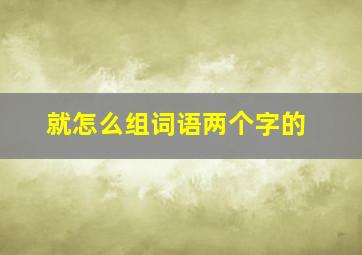 就怎么组词语两个字的