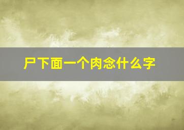 尸下面一个肉念什么字