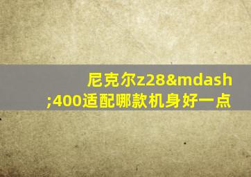 尼克尔z28—400适配哪款机身好一点