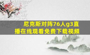 尼克斯对阵76人g3直播在线观看免费下载视频