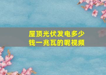 屋顶光伏发电多少钱一兆瓦的呢视频