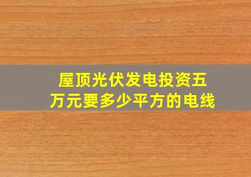 屋顶光伏发电投资五万元要多少平方的电线