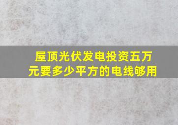 屋顶光伏发电投资五万元要多少平方的电线够用