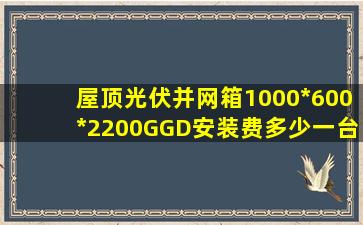 屋顶光伏并网箱1000*600*2200GGD安装费多少一台