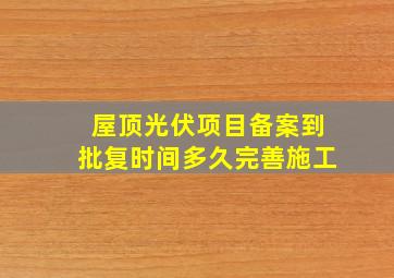 屋顶光伏项目备案到批复时间多久完善施工