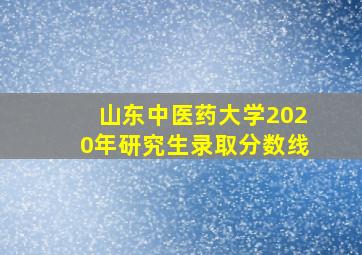 山东中医药大学2020年研究生录取分数线