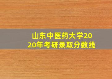 山东中医药大学2020年考研录取分数线