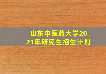 山东中医药大学2021年研究生招生计划