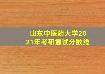 山东中医药大学2021年考研复试分数线