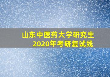 山东中医药大学研究生2020年考研复试线