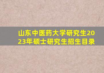 山东中医药大学研究生2023年硕士研究生招生目录