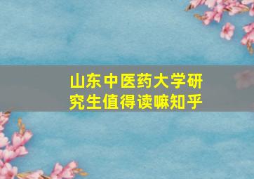 山东中医药大学研究生值得读嘛知乎