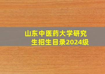 山东中医药大学研究生招生目录2024级