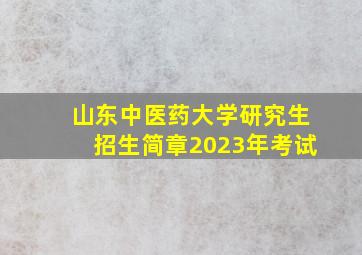 山东中医药大学研究生招生简章2023年考试