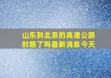 山东到北京的高速公路封路了吗最新消息今天