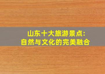 山东十大旅游景点:自然与文化的完美融合