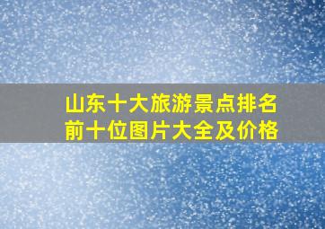 山东十大旅游景点排名前十位图片大全及价格