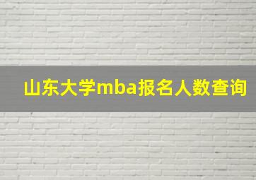 山东大学mba报名人数查询