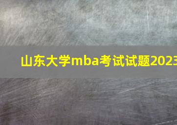 山东大学mba考试试题2023