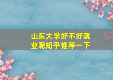 山东大学好不好就业呢知乎推荐一下