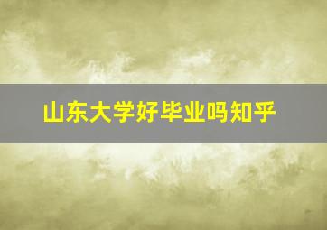 山东大学好毕业吗知乎