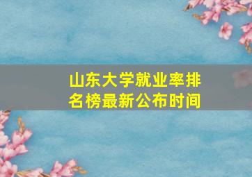 山东大学就业率排名榜最新公布时间