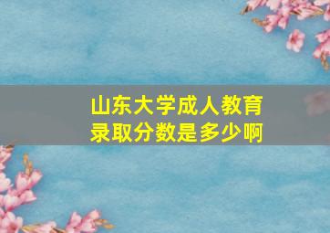 山东大学成人教育录取分数是多少啊