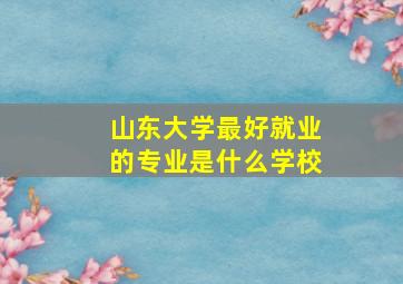 山东大学最好就业的专业是什么学校