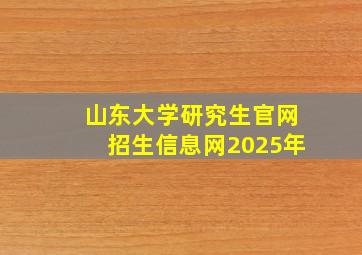 山东大学研究生官网招生信息网2025年