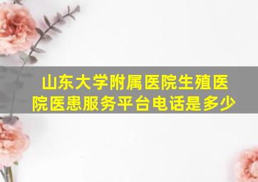 山东大学附属医院生殖医院医患服务平台电话是多少