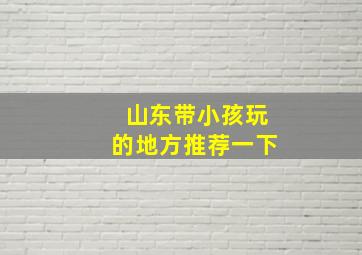 山东带小孩玩的地方推荐一下