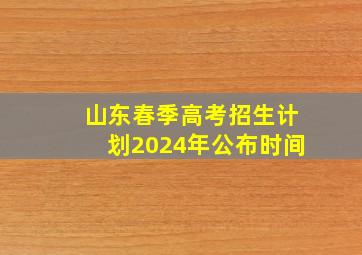 山东春季高考招生计划2024年公布时间