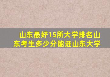 山东最好15所大学排名山东考生多少分能进山东大学