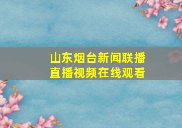 山东烟台新闻联播直播视频在线观看