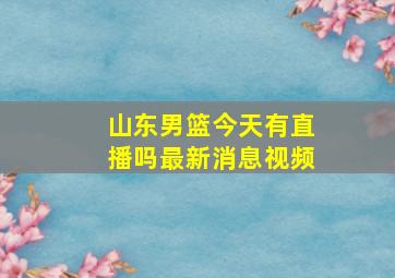 山东男篮今天有直播吗最新消息视频