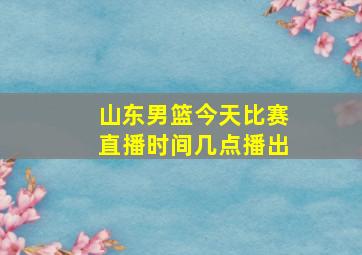 山东男篮今天比赛直播时间几点播出