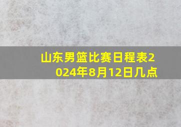 山东男篮比赛日程表2024年8月12日几点