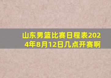 山东男篮比赛日程表2024年8月12日几点开赛啊