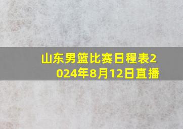 山东男篮比赛日程表2024年8月12日直播