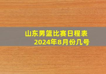 山东男篮比赛日程表2024年8月份几号