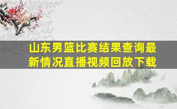 山东男篮比赛结果查询最新情况直播视频回放下载