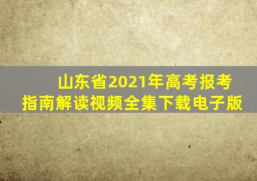 山东省2021年高考报考指南解读视频全集下载电子版