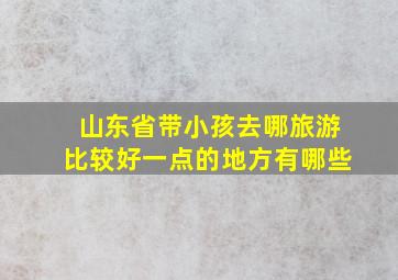 山东省带小孩去哪旅游比较好一点的地方有哪些