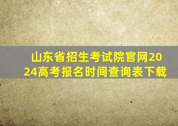 山东省招生考试院官网2024高考报名时间查询表下载