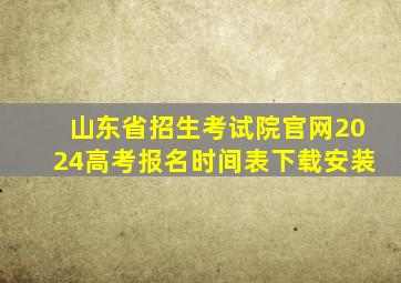 山东省招生考试院官网2024高考报名时间表下载安装