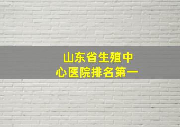 山东省生殖中心医院排名第一