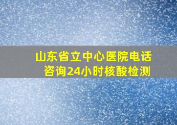 山东省立中心医院电话咨询24小时核酸检测