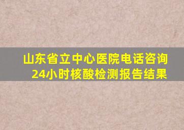 山东省立中心医院电话咨询24小时核酸检测报告结果