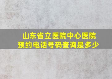 山东省立医院中心医院预约电话号码查询是多少