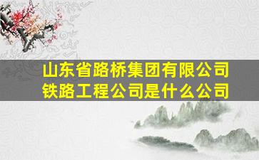 山东省路桥集团有限公司铁路工程公司是什么公司